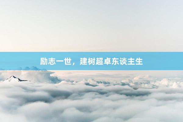 励志一世，建树超卓东谈主生