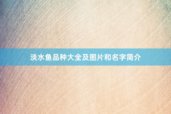 淡水鱼品种大全及图片和名字简介