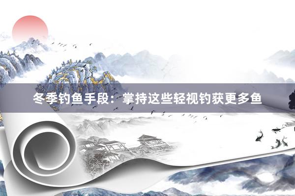 冬季钓鱼手段：掌持这些轻视钓获更多鱼