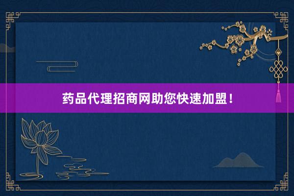 药品代理招商网助您快速加盟！