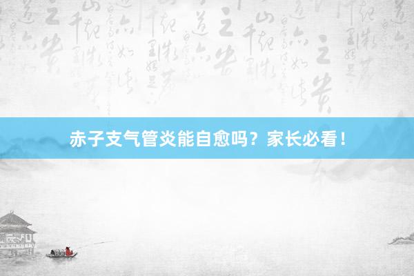 赤子支气管炎能自愈吗？家长必看！