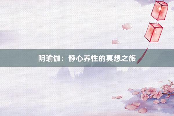 阴瑜伽：静心养性的冥想之旅