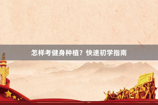 怎样考健身种植?快速初学指南