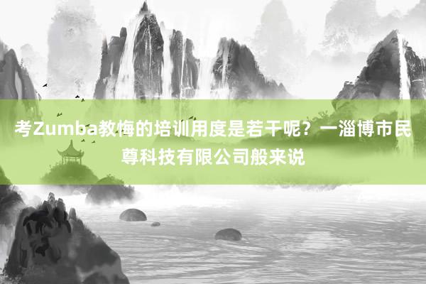 考Zumba教悔的培训用度是若干呢?一淄博市民尊科技有限公司般来说