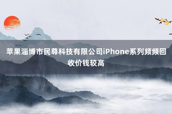 苹果淄博市民尊科技有限公司iPhone系列频频回收价钱较高
