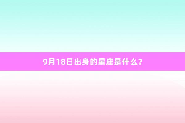 9月18日出身的星座是什么?