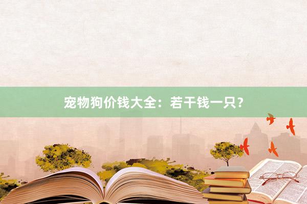 宠物狗价钱大全：若干钱一只？