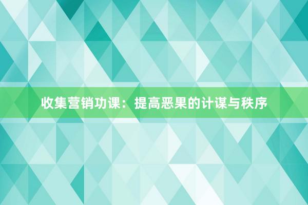 收集营销功课：提高恶果的计谋与秩序