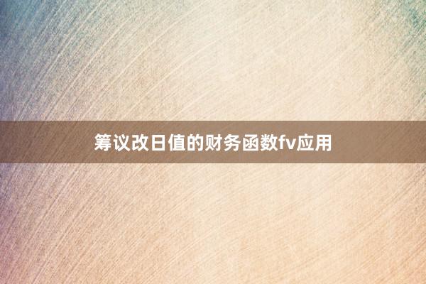 筹议改日值的财务函数fv应用